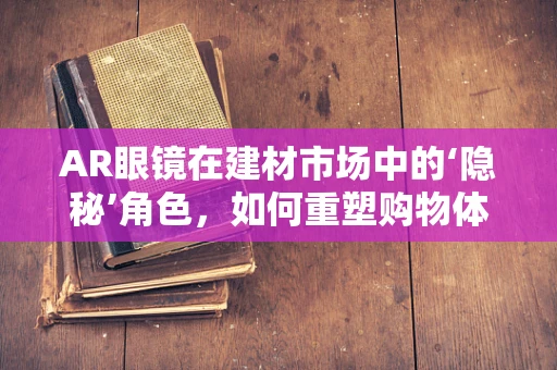 AR眼镜在建材市场中的‘隐秘’角色，如何重塑购物体验？