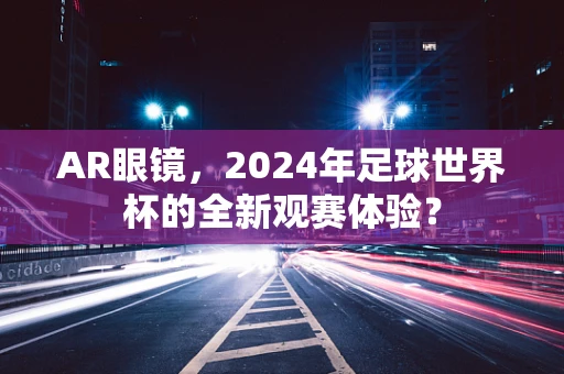 AR眼镜，2024年足球世界杯的全新观赛体验？