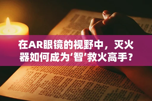 在AR眼镜的视野中，灭火器如何成为‘智’救火高手？