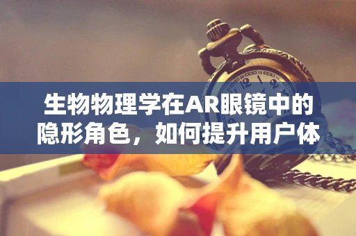 生物物理学在AR眼镜中的隐形角色，如何提升用户体验？