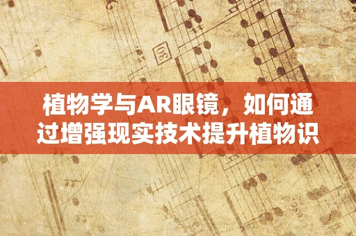 植物学与AR眼镜，如何通过增强现实技术提升植物识别与学习的体验？