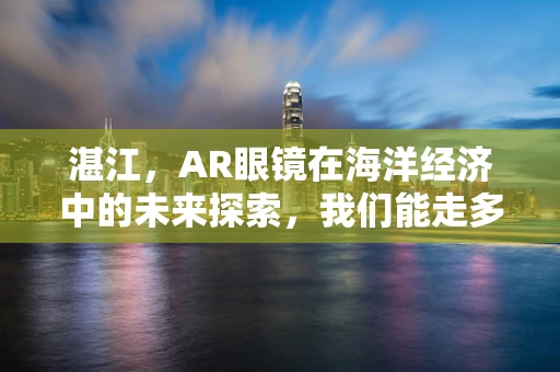 湛江，AR眼镜在海洋经济中的未来探索，我们能走多远？