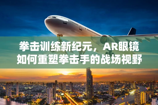 拳击训练新纪元，AR眼镜如何重塑拳击手的战场视野？