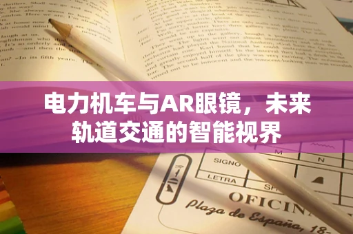 电力机车与AR眼镜，未来轨道交通的智能视界