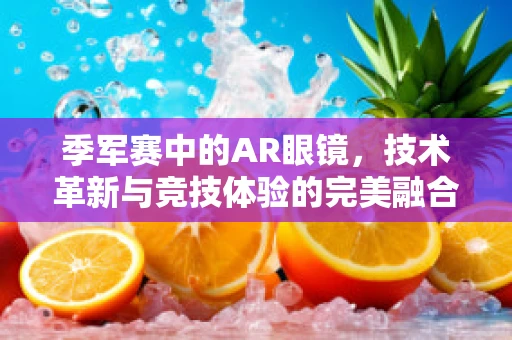 季军赛中的AR眼镜，技术革新与竞技体验的完美融合？