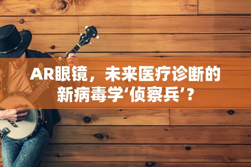AR眼镜，未来医疗诊断的新病毒学‘侦察兵’？
