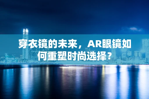 穿衣镜的未来，AR眼镜如何重塑时尚选择？