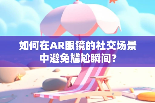 如何在AR眼镜的社交场景中避免尴尬瞬间？