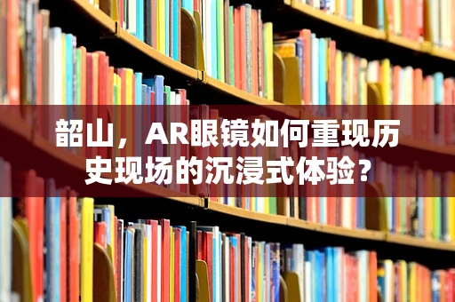 韶山，AR眼镜如何重现历史现场的沉浸式体验？