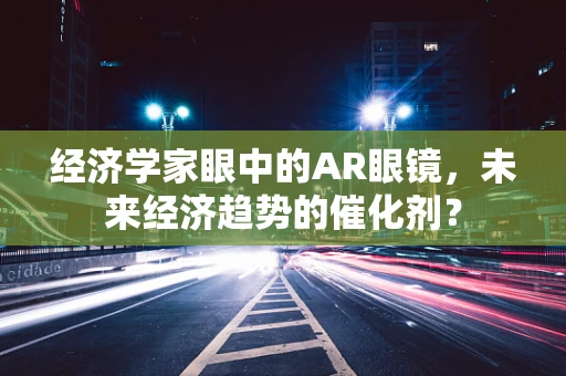 经济学家眼中的AR眼镜，未来经济趋势的催化剂？