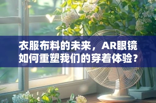 衣服布料的未来，AR眼镜如何重塑我们的穿着体验？