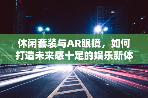休闲套装与AR眼镜，如何打造未来感十足的娱乐新体验？