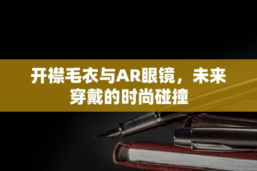 开襟毛衣与AR眼镜，未来穿戴的时尚碰撞