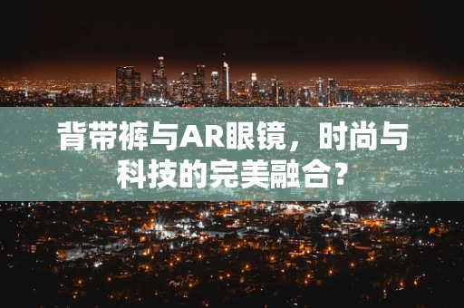 背带裤与AR眼镜，时尚与科技的完美融合？