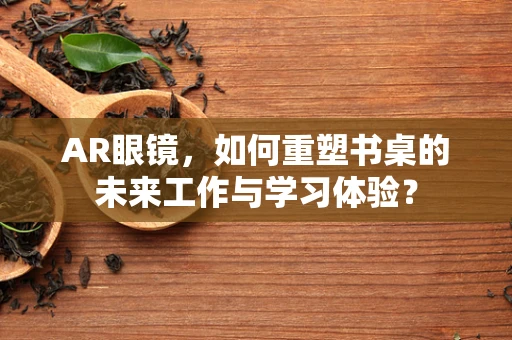 AR眼镜，如何重塑书桌的未来工作与学习体验？