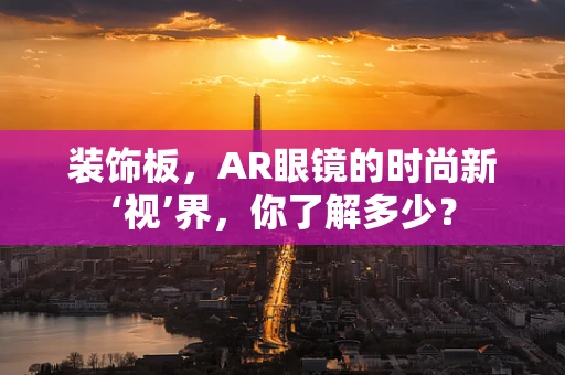 装饰板，AR眼镜的时尚新‘视’界，你了解多少？