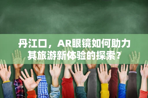 丹江口，AR眼镜如何助力其旅游新体验的探索？