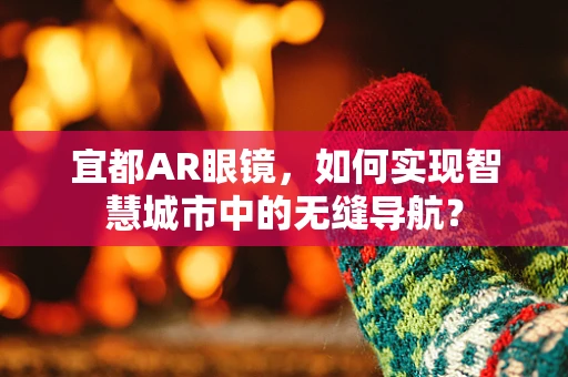 宜都AR眼镜，如何实现智慧城市中的无缝导航？