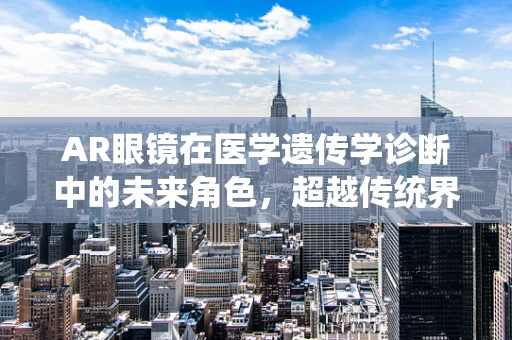 AR眼镜在医学遗传学诊断中的未来角色，超越传统界限的探索？