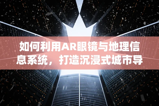 如何利用AR眼镜与地理信息系统，打造沉浸式城市导航体验？