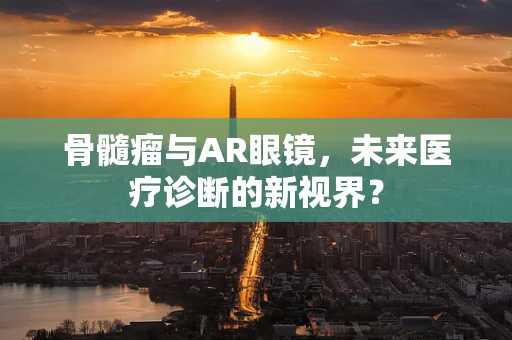 骨髓瘤与AR眼镜，未来医疗诊断的新视界？