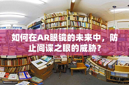 如何在AR眼镜的未来中，防止间谍之眼的威胁？