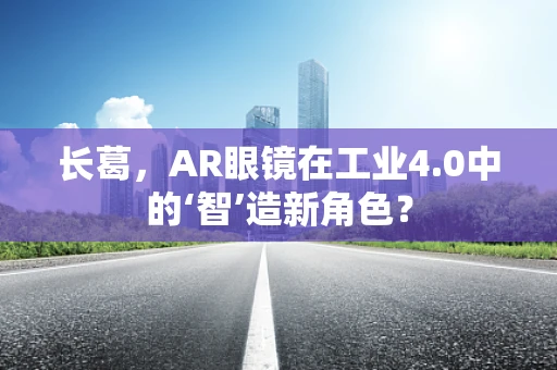 长葛，AR眼镜在工业4.0中的‘智’造新角色？