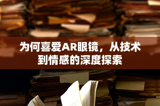 为何喜爱AR眼镜，从技术到情感的深度探索