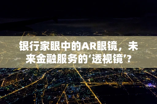 银行家眼中的AR眼镜，未来金融服务的‘透视镜’?