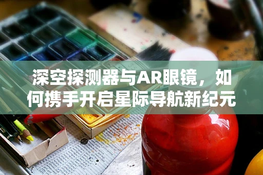 深空探测器与AR眼镜，如何携手开启星际导航新纪元？