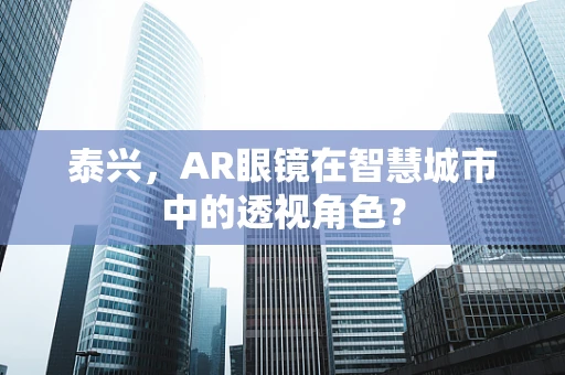泰兴，AR眼镜在智慧城市中的透视角色？
