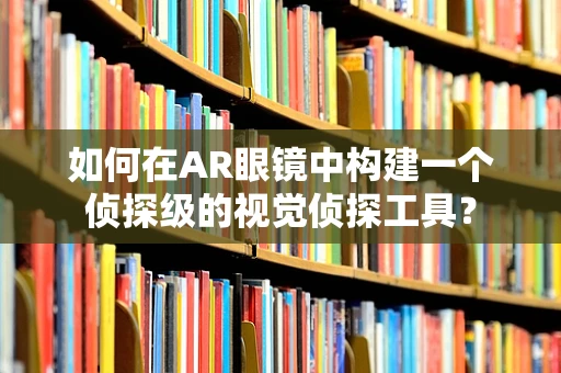 如何在AR眼镜中构建一个侦探级的视觉侦探工具？