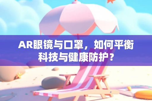 AR眼镜与口罩，如何平衡科技与健康防护？