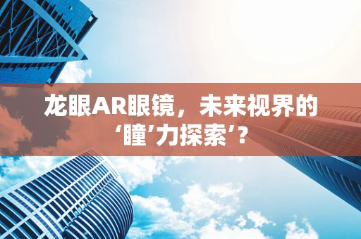 龙眼AR眼镜，未来视界的‘瞳’力探索’？