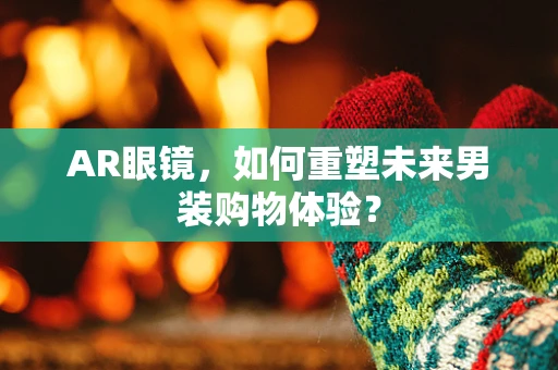 AR眼镜，如何重塑未来男装购物体验？