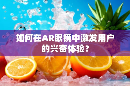 如何在AR眼镜中激发用户的兴奋体验？