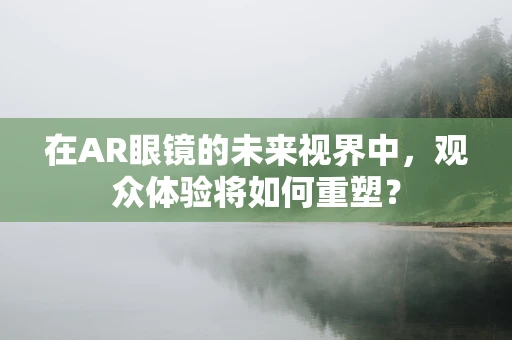在AR眼镜的未来视界中，观众体验将如何重塑？