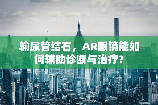 输尿管结石，AR眼镜能如何辅助诊断与治疗？