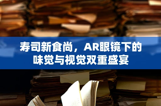 寿司新食尚，AR眼镜下的味觉与视觉双重盛宴
