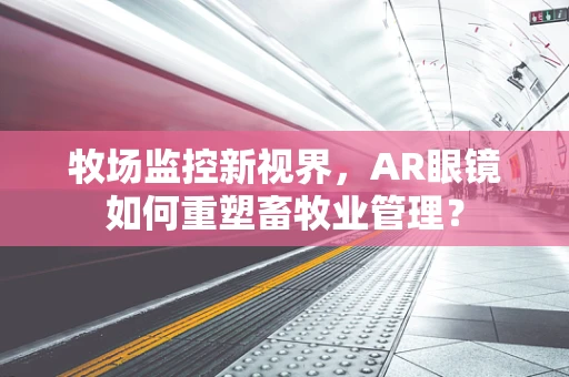 牧场监控新视界，AR眼镜如何重塑畜牧业管理？