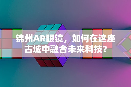 锦州AR眼镜，如何在这座古城中融合未来科技？