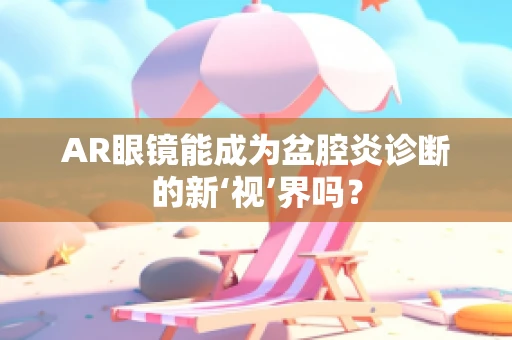 AR眼镜能成为盆腔炎诊断的新‘视’界吗？