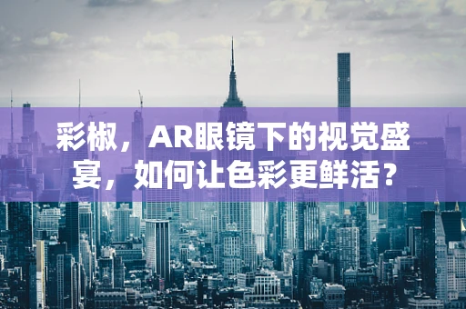 彩椒，AR眼镜下的视觉盛宴，如何让色彩更鲜活？