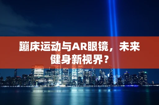蹦床运动与AR眼镜，未来健身新视界？