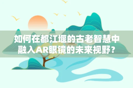 如何在都江堰的古老智慧中融入AR眼镜的未来视野？