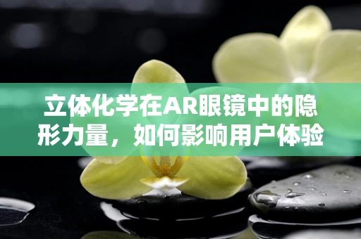 立体化学在AR眼镜中的隐形力量，如何影响用户体验？