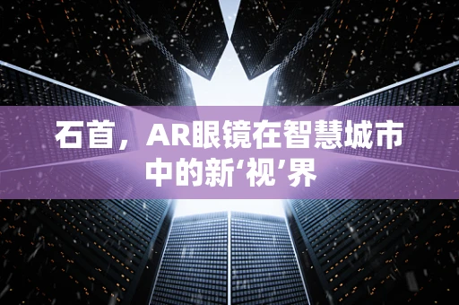 石首，AR眼镜在智慧城市中的新‘视’界
