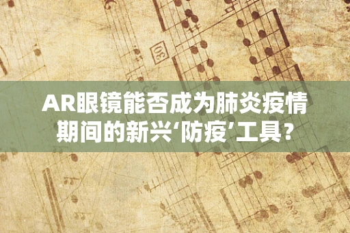 AR眼镜能否成为肺炎疫情期间的新兴‘防疫’工具？