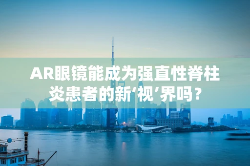 AR眼镜能成为强直性脊柱炎患者的新‘视’界吗？