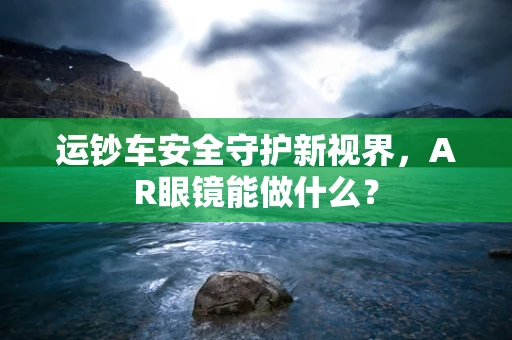 运钞车安全守护新视界，AR眼镜能做什么？